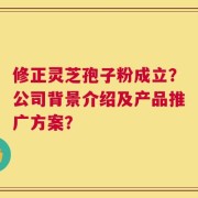 修正灵芝孢子粉成立？公司背景介绍及产品推广方案？