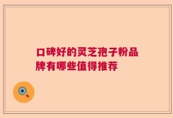 口碑好的灵芝孢子粉品牌有哪些值得推荐
