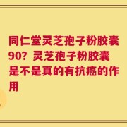 同仁堂灵芝孢子粉胶囊90？灵芝孢子粉胶囊是不是真的有抗癌的作用