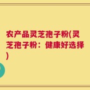 农产品灵芝孢子粉(灵芝孢子粉：健康好选择)