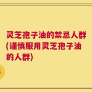 灵芝孢子油的禁忌人群(谨慎服用灵芝孢子油的人群)