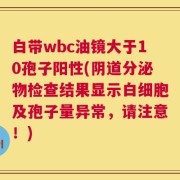 白带wbc油镜大于10孢子阳性(阴道分泌物检查结果显示白细胞及孢子量异常，请注意！)