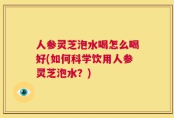 人参灵芝泡水喝怎么喝好(如何科学饮用人参灵芝泡水？)