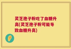 灵芝孢子粉吃了血糖升高(灵芝孢子粉可能导致血糖升高)