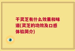 干灵芝有什么效果和味道(灵芝的功效及口感体验简介)