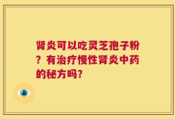 肾炎可以吃灵芝孢子粉？有治疗慢性肾炎中药的秘方吗？