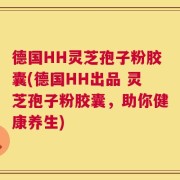 德国HH灵芝孢子粉胶囊(德国HH出品 灵芝孢子粉胶囊，助你健康养生)