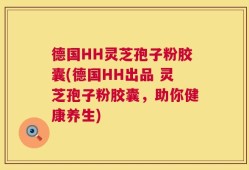 德国HH灵芝孢子粉胶囊(德国HH出品 灵芝孢子粉胶囊，助你健康养生)