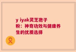 y iyak灵芝孢子粉：神奇功效与健康养生的优质选择