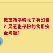 灵芝孢子粉吃了有幻觉？灵芝孢子粉的食用安全问题？