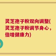 灵芝孢子粉双向调整(灵芝孢子粉调节身心，倍增健康力)