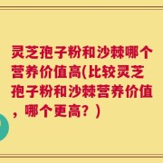灵芝孢子粉和沙棘哪个营养价值高(比较灵芝孢子粉和沙棘营养价值，哪个更高？)