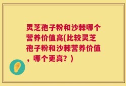 灵芝孢子粉和沙棘哪个营养价值高(比较灵芝孢子粉和沙棘营养价值，哪个更高？)