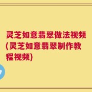 灵芝如意翡翠做法视频(灵芝如意翡翠制作教程视频)