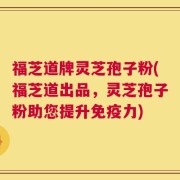 福芝道牌灵芝孢子粉(福芝道出品，灵芝孢子粉助您提升免疫力)