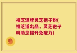 福芝道牌灵芝孢子粉(福芝道出品，灵芝孢子粉助您提升免疫力)