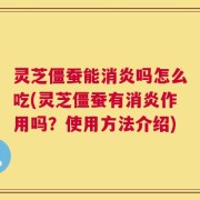 灵芝僵蚕能消炎吗怎么吃(灵芝僵蚕有消炎作用吗？使用方法介绍)
