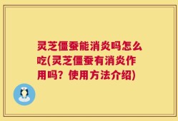 灵芝僵蚕能消炎吗怎么吃(灵芝僵蚕有消炎作用吗？使用方法介绍)