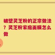 破壁灵芝粉的正宗做法？灵芝粉家庭面膜怎么做