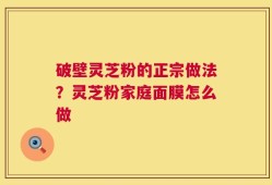 破壁灵芝粉的正宗做法？灵芝粉家庭面膜怎么做