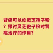 肾癌可以吃灵芝孢子粉？探讨灵芝孢子粉对肾癌治疗的作用？