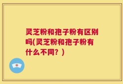 灵芝粉和孢子粉有区别吗(灵芝粉和孢子粉有什么不同？)