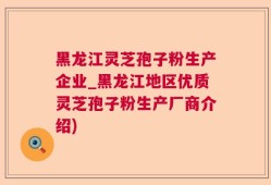黑龙江灵芝孢子粉生产企业_黑龙江地区优质灵芝孢子粉生产厂商介绍)