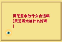 灵芝煮水放什么合适喝(灵芝煮水加什么好喝)