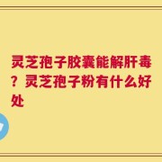 灵芝孢子胶囊能解肝毒？灵芝孢子粉有什么好处