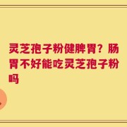 灵芝孢子粉健脾胃？肠胃不好能吃灵芝孢子粉吗