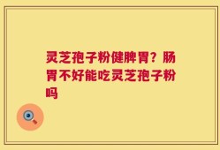 灵芝孢子粉健脾胃？肠胃不好能吃灵芝孢子粉吗