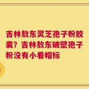 吉林敖东灵芝孢子粉胶囊？吉林敖东破壁孢子粉没有小看帽标