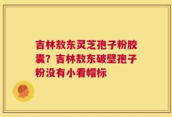 吉林敖东灵芝孢子粉胶囊？吉林敖东破壁孢子粉没有小看帽标