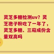 灵芝多糖检测uv？灵芝孢子粉吃了一年了，灵芝多糖、三萜成份含量双高吗