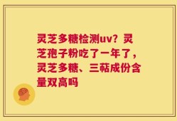 灵芝多糖检测uv？灵芝孢子粉吃了一年了，灵芝多糖、三萜成份含量双高吗