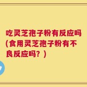 吃灵芝孢子粉有反应吗(食用灵芝孢子粉有不良反应吗？)