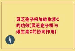 灵芝孢子粉加维生素C的功效(灵芝孢子粉与维生素C的协同作用)