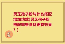 灵芝孢子粉与什么搭配增加功效(灵芝孢子粉搭配哪些食材更有效果？)