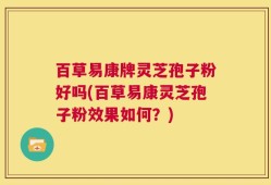 百草易康牌灵芝孢子粉好吗(百草易康灵芝孢子粉效果如何？)