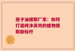孢子油提取厂家：如何打造纯净高效的植物提取新标杆