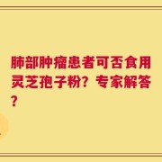 肺部肿瘤患者可否食用灵芝孢子粉？专家解答？