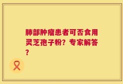 肺部肿瘤患者可否食用灵芝孢子粉？专家解答？