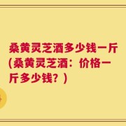 桑黄灵芝酒多少钱一斤(桑黄灵芝酒：价格一斤多少钱？)