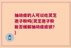 抽动症的人可以吃灵芝孢子粉吗(灵芝孢子粉能否缓解抽动症症状？)