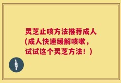 灵芝止咳方法推荐成人(成人快速缓解咳嗽，试试这个灵芝方法！)