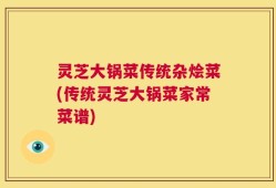 灵芝大锅菜传统杂烩菜(传统灵芝大锅菜家常菜谱)