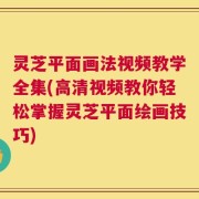 灵芝平面画法视频教学全集(高清视频教你轻松掌握灵芝平面绘画技巧)