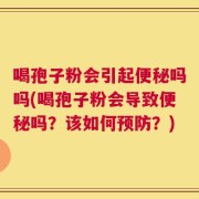 喝孢子粉会引起便秘吗吗(喝孢子粉会导致便秘吗？该如何预防？)