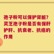孢子粉可以保护肾脏？灵芝孢子粉是否有保肝护肝、抗衰老、抗癌的作用
