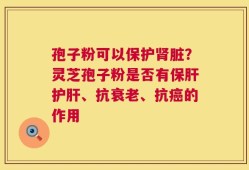 孢子粉可以保护肾脏？灵芝孢子粉是否有保肝护肝、抗衰老、抗癌的作用